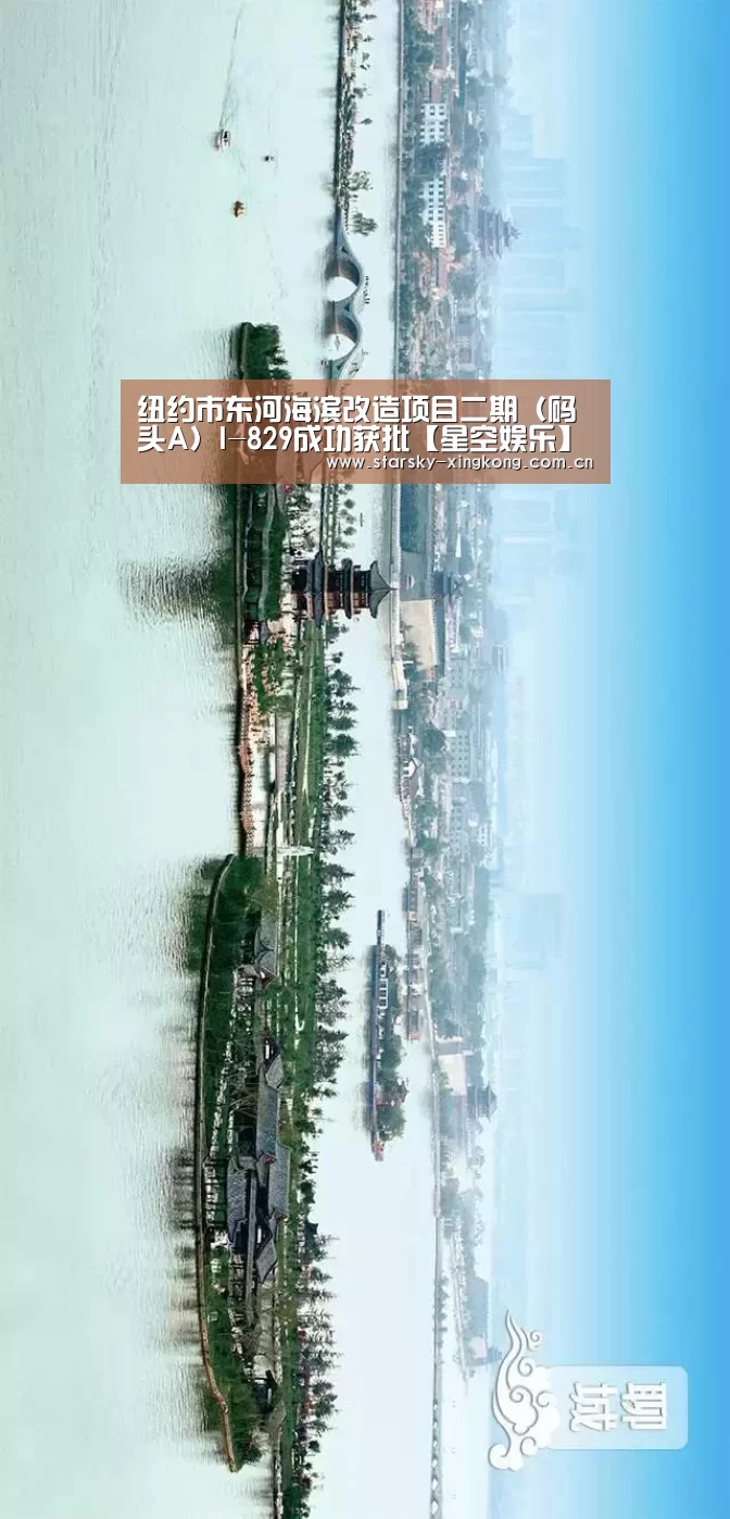 纽约市东河海滨改造项目二期(码头A)I-829成功获批【星空娱乐】